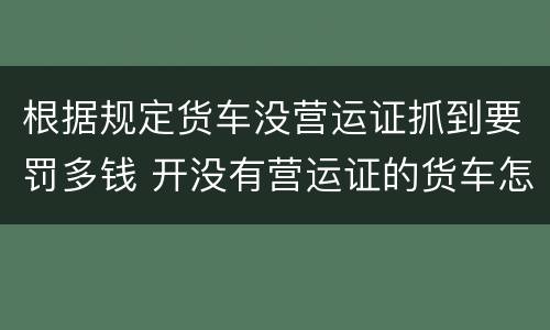 根据规定货车没营运证抓到要罚多钱 开没有营运证的货车怎么处罚?扣分吗