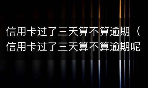 信用卡过了三天算不算逾期（信用卡过了三天算不算逾期呢）