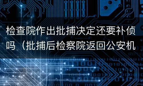 检查院作出批捕决定还要补侦吗（批捕后检察院返回公安机关补充侦查）