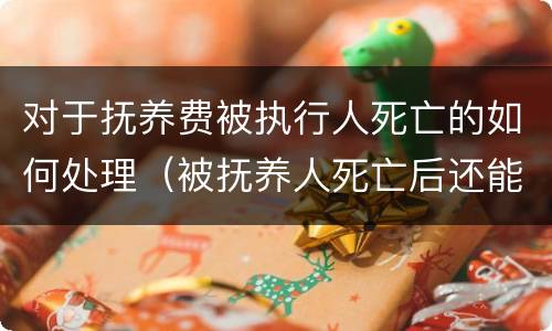 对于抚养费被执行人死亡的如何处理（被抚养人死亡后还能主张被抚养人生活费吗）