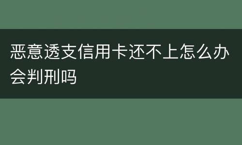 恶意透支信用卡还不上怎么办会判刑吗