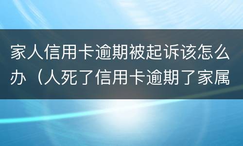 家人信用卡逾期被起诉该怎么办（人死了信用卡逾期了家属会被起诉吗）