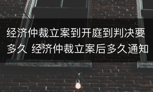 经济仲裁立案到开庭到判决要多久 经济仲裁立案后多久通知开庭