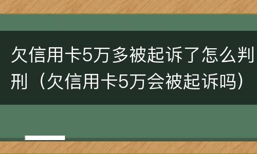 欠信用卡5万多被起诉了怎么判刑（欠信用卡5万会被起诉吗）