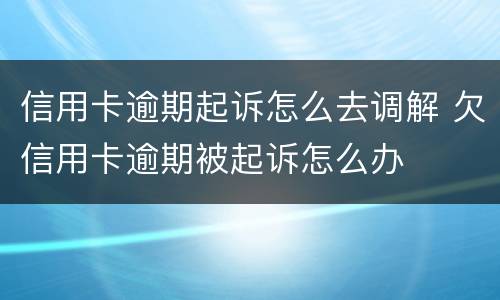 信用卡逾期起诉怎么去调解 欠信用卡逾期被起诉怎么办