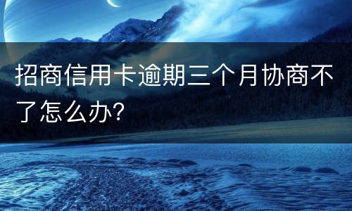 招商信用卡逾期三个月协商不了怎么办？