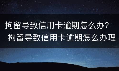 拘留导致信用卡逾期怎么办？ 拘留导致信用卡逾期怎么办理