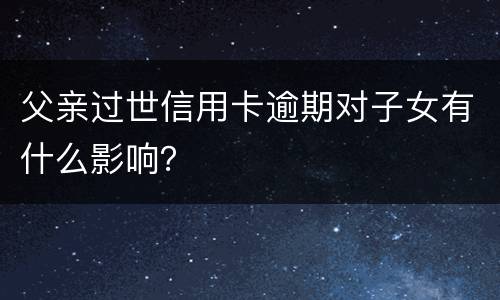 父亲过世信用卡逾期对子女有什么影响？