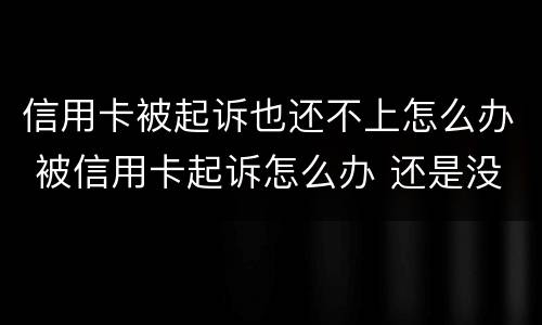 信用卡被起诉也还不上怎么办 被信用卡起诉怎么办 还是没有钱还
