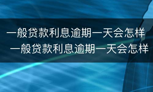 一般贷款利息逾期一天会怎样 一般贷款利息逾期一天会怎样呢