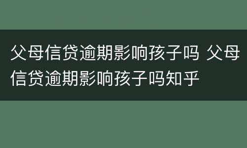父母信贷逾期影响孩子吗 父母信贷逾期影响孩子吗知乎