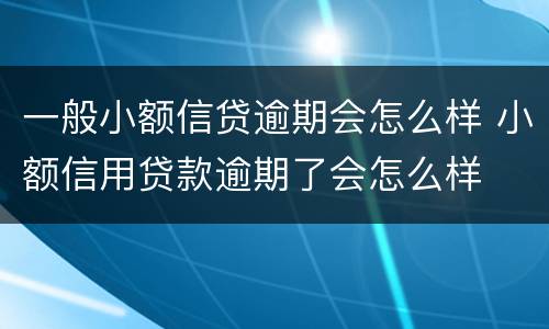 一般小额信贷逾期会怎么样 小额信用贷款逾期了会怎么样