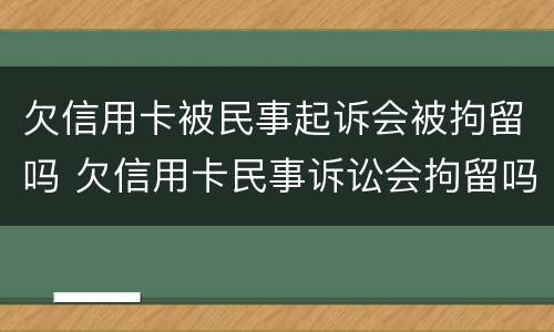 欠信用卡被民事起诉会被拘留吗 欠信用卡民事诉讼会拘留吗