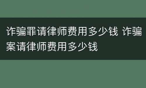 诈骗罪请律师费用多少钱 诈骗案请律师费用多少钱