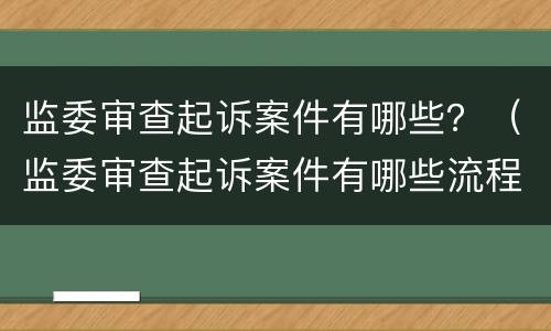 监委审查起诉案件有哪些？（监委审查起诉案件有哪些流程）