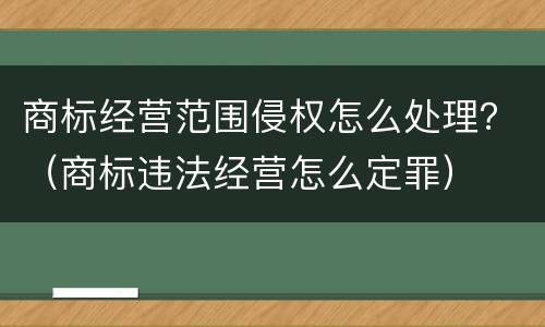 商标经营范围侵权怎么处理？（商标违法经营怎么定罪）