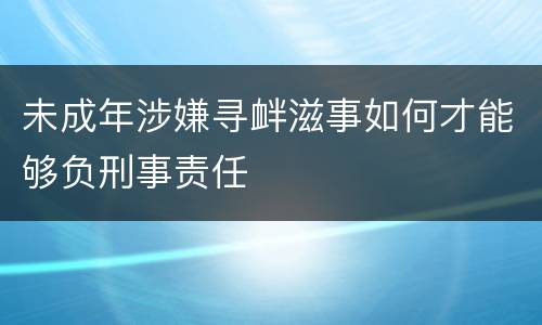 未成年涉嫌寻衅滋事如何才能够负刑事责任