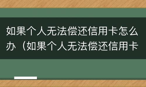 如果个人无法偿还信用卡怎么办（如果个人无法偿还信用卡怎么办理）