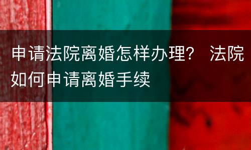 申请法院离婚怎样办理？ 法院如何申请离婚手续