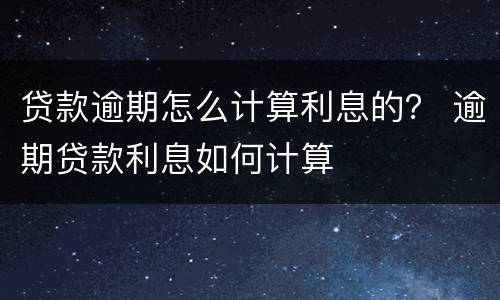 贷款逾期怎么计算利息的？ 逾期贷款利息如何计算
