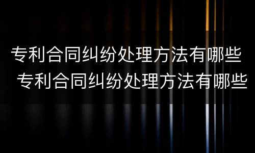 专利合同纠纷处理方法有哪些 专利合同纠纷处理方法有哪些规定
