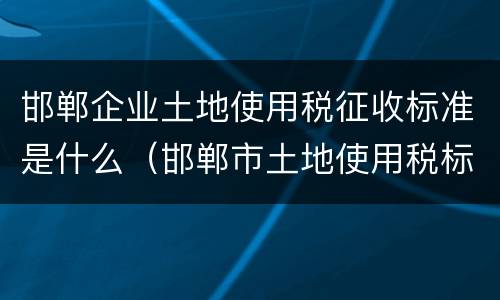 邯郸企业土地使用税征收标准是什么（邯郸市土地使用税标准）