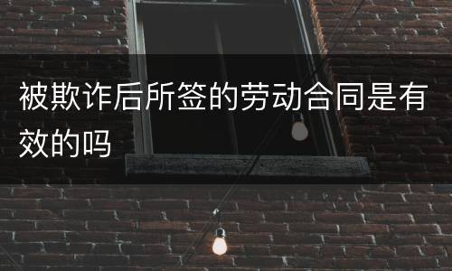 被欺诈后所签的劳动合同是有效的吗