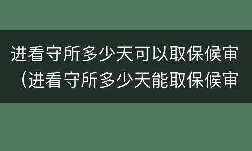 进看守所多少天可以取保候审（进看守所多少天能取保候审）