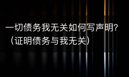 一切债务我无关如何写声明？（证明债务与我无关）