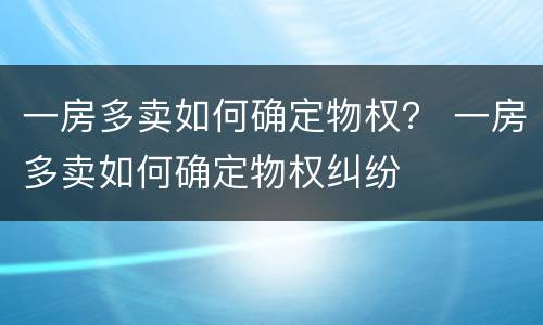 一房多卖如何确定物权？ 一房多卖如何确定物权纠纷