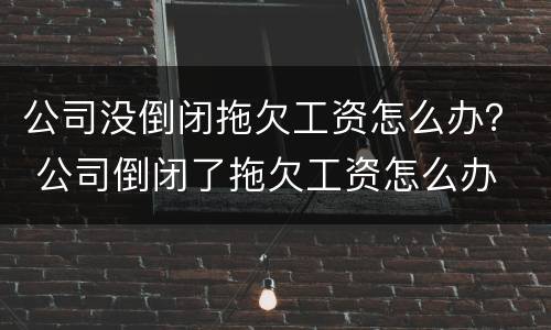 公司没倒闭拖欠工资怎么办？ 公司倒闭了拖欠工资怎么办