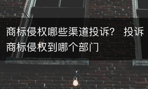 商标侵权哪些渠道投诉？ 投诉商标侵权到哪个部门