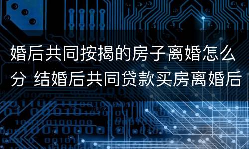 婚后共同按揭的房子离婚怎么分 结婚后共同贷款买房离婚后如何过户给妻子一方
