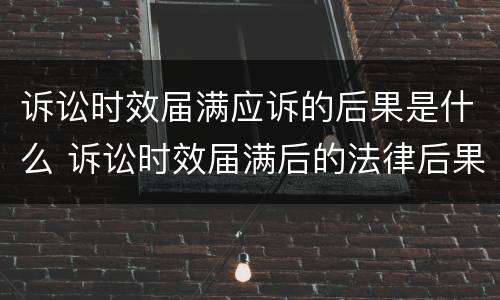 诉讼时效届满应诉的后果是什么 诉讼时效届满后的法律后果有哪些