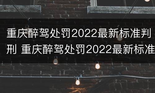 重庆醉驾处罚2022最新标准判刑 重庆醉驾处罚2022最新标准判刑案例