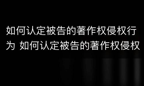 如何认定被告的著作权侵权行为 如何认定被告的著作权侵权行为类型