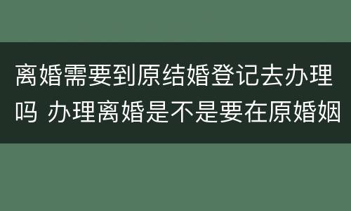 离婚需要到原结婚登记去办理吗 办理离婚是不是要在原婚姻登记处办理?