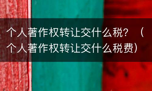 个人著作权转让交什么税？（个人著作权转让交什么税费）