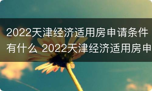 2022天津经济适用房申请条件有什么 2022天津经济适用房申请条件有什么限制