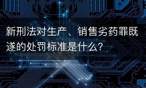 新刑法对生产、销售劣药罪既遂的处罚标准是什么？