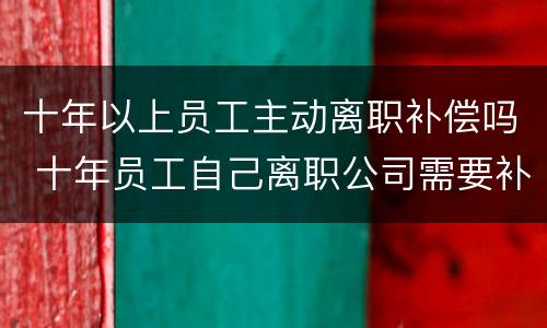 十年以上员工主动离职补偿吗 十年员工自己离职公司需要补偿吗