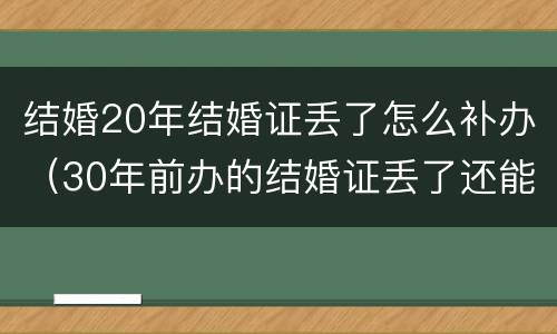 结婚20年结婚证丢了怎么补办（30年前办的结婚证丢了还能再补办吗）