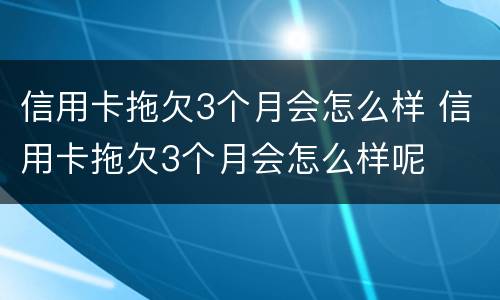 信用卡拖欠3个月会怎么样 信用卡拖欠3个月会怎么样呢