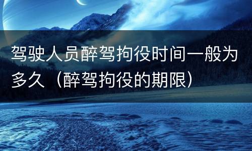 驾驶人员醉驾拘役时间一般为多久（醉驾拘役的期限）