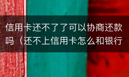 信用卡还不了了可以协商还款吗（还不上信用卡怎么和银行协商）