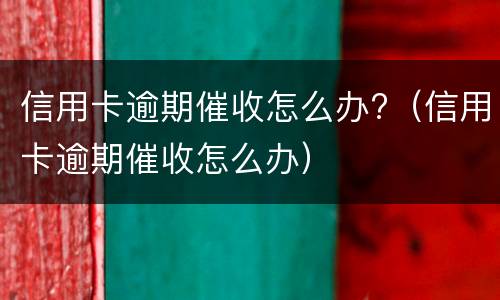 信用卡逾期催收怎么办?（信用卡逾期催收怎么办）