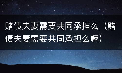 赌债夫妻需要共同承担么（赌债夫妻需要共同承担么嘛）