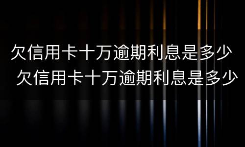 欠信用卡十万逾期利息是多少 欠信用卡十万逾期利息是多少钱