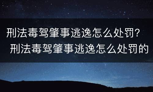 刑法毒驾肇事逃逸怎么处罚？ 刑法毒驾肇事逃逸怎么处罚的