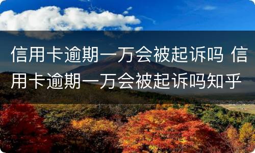 信用卡逾期一万会被起诉吗 信用卡逾期一万会被起诉吗知乎